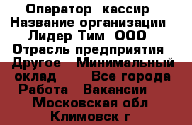 Оператор -кассир › Название организации ­ Лидер Тим, ООО › Отрасль предприятия ­ Другое › Минимальный оклад ­ 1 - Все города Работа » Вакансии   . Московская обл.,Климовск г.